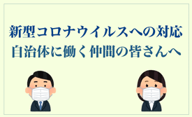 新型コロナウイルスへの対応（自治体で働く仲間へ）